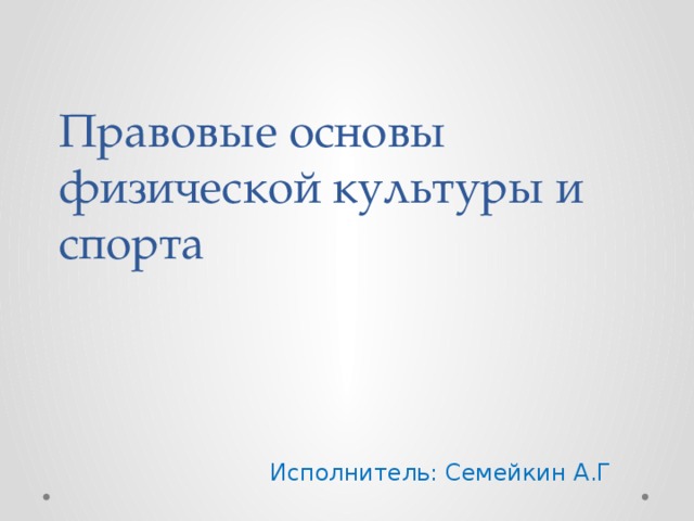 Правовые основы физической культуры и спорта Исполнитель: Семейкин А.Г 