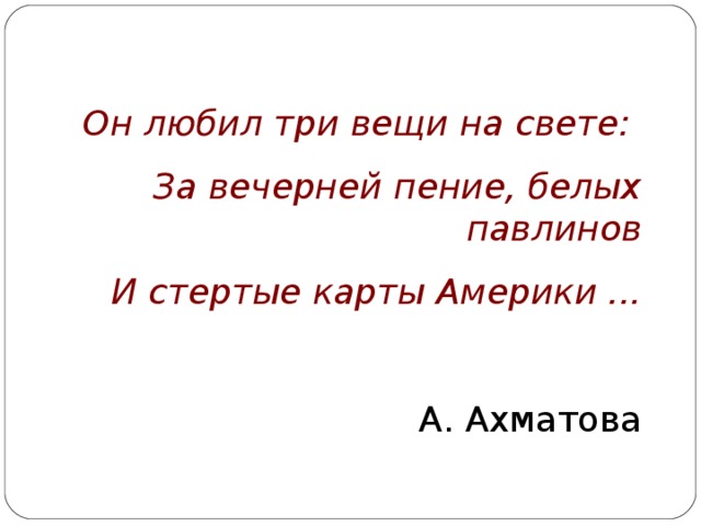 Он любил три вещи на свете: За вечерней пение, белых павлинов И стертые карты Америки ...                                 А. Ахматова 