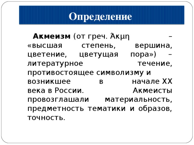 Определение  Акмеизм  (от греч.  Ά κμη – «высшая степень, вершина, цветение, цветущая пора») – литературное течение, противостоящее символизму и возникшее в начале XX века в России. Акмеисты провозглашали материальность, предметность тематики и образов, точность. 