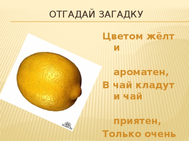 ОТГАДАЙ ЗАГАДКУ Цветом жёлт и  ароматен, В чай кладут и чай  приятен, Только очень  кислый он, А зовут его …. 