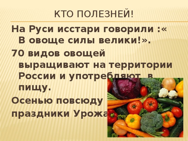 Кто полезней! На Руси исстари говорили :« В овоще силы велики!». 70 видов овощей выращивают на территории России и употребляют в пищу. Осенью повсюду проходят праздники Урожая. 