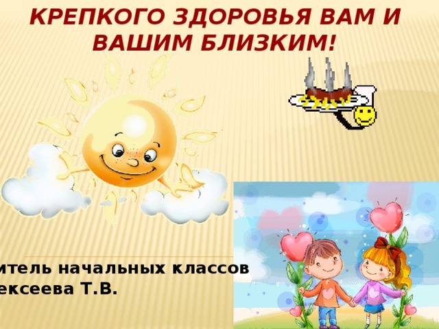 Крепкого здоровья вам и вашим близким!   Учитель начальных классов Алексеева Т.В. 