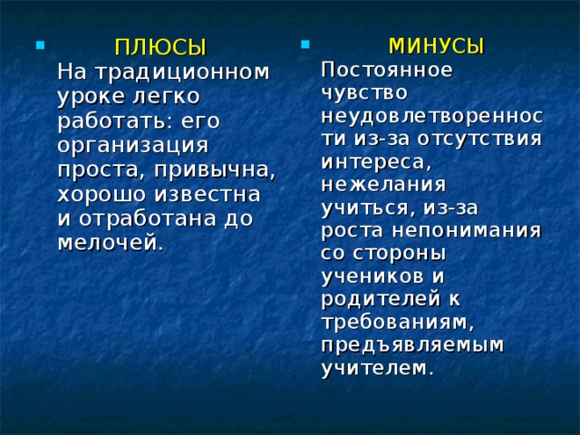 ПЛЮСЫ  На традиционном уроке легко работать: его организация проста, привычна, хорошо известна и отработана до мелочей.   МИНУСЫ  Постоянное чувство неудовлетворенности из-за отсутствия интереса, нежелания учиться, из-за роста непонимания со стороны учеников и родителей к требованиям, предъявляемым учителем.