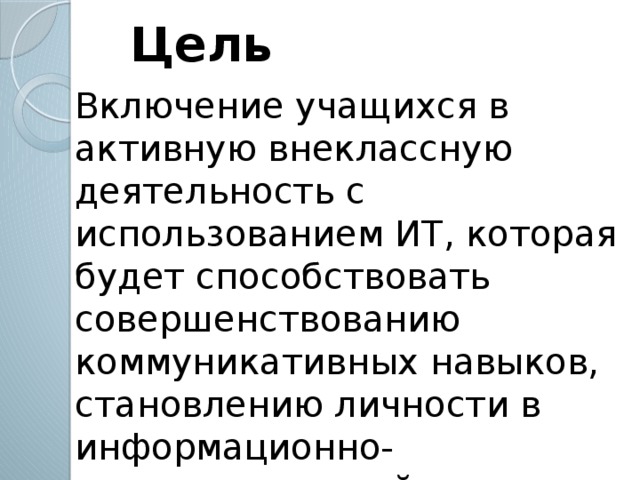 Цель Включение учащихся в активную внеклассную деятельность с использованием ИТ, которая будет способствовать совершенствованию коммуникативных навыков, становлению личности в информационно-коммуникативной среде и повышению качества воспитательной работы.