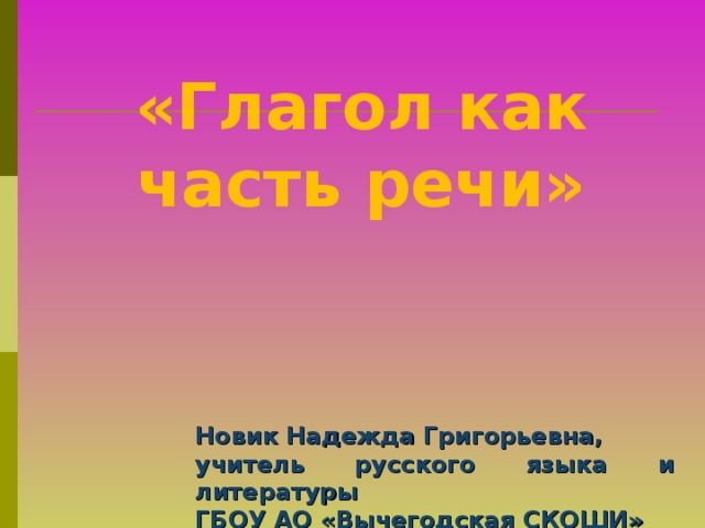 «Глагол как часть речи»    Новик Надежда Григорьевна, учитель русского языка и литературы ГБОУ АО «Вычегодская СКОШИ» 