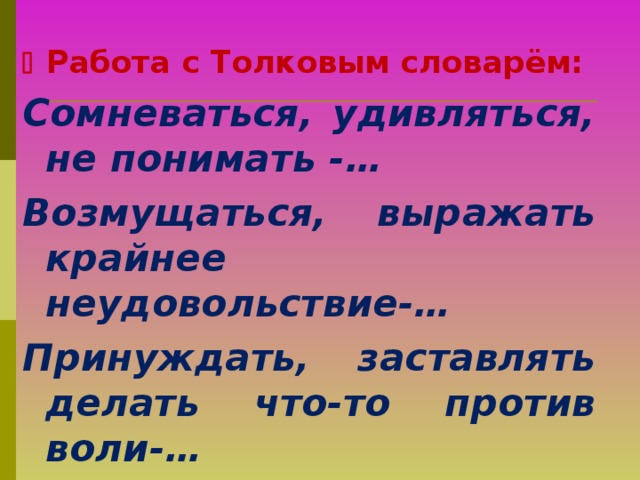   Работа с Толковым словарём: Сомневаться, удивляться, не понимать -… Возмущаться, выражать крайнее неудовольствие-… Принуждать, заставлять делать что-то против воли-…  