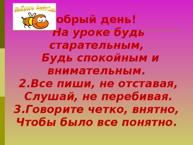 Добрый день!  На уроке будь старательным,  Будь спокойным и внимательным.  2.Все пиши, не отставая,  Слушай, не перебивая.  3.Говорите четко, внятно,  Чтобы было все понятно.    