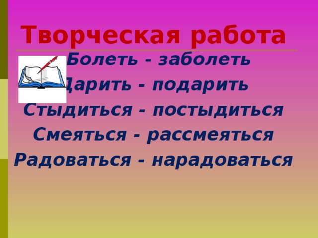 Творческая работа  Болеть - заболеть Дарить - подарить Стыдиться - постыдиться Смеяться - рассмеяться Радоваться - нарадоваться     