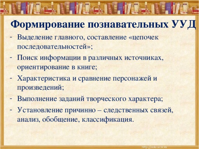 Формирование познавательных УУД Выделение главного, составление «цепочек последовательностей»; Поиск информации в различных источниках, ориентирование в книге; Характеристика и сравнение персонажей и произведений; Выполнение заданий творческого характера; Установление причинно – следственных связей, анализ, обобщение, классификация.  