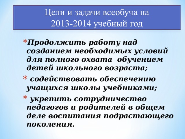 Продолжить работу над созданием необходимых условий для полного охвата обучением детей школьного возраста;  содействовать обеспечению учащихся школы учебниками;  укрепить сотрудничество педагогов и родителей в общем деле воспитания подрастающего поколения. 