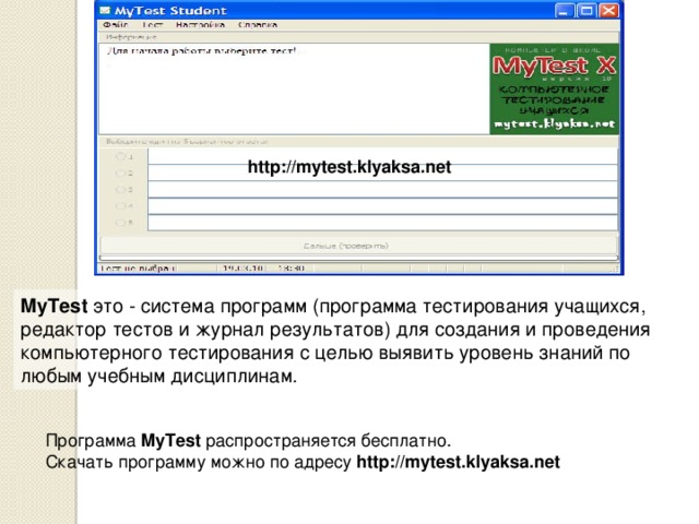 Программа MyTest распространяется бесплатно. Скачать программу можно по адресу http://mytest.klyaksa.net http://mytest.klyaksa.net MyTest это - система программ (программа тестирования учащихся, редактор тестов и журнал результатов) для создания и проведения компьютерного тестирования с целью выявить уровень знаний по любым учебным дисциплинам. 4 