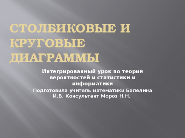 Столбиковые и круговые диаграммы Интегрированный урок по теории вероятностей и статистики и информатики Подготовила учитель математики Балелина И.В. Консультант Мороз Н.Н.    