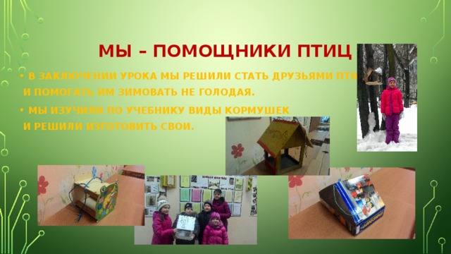 МЫ – ПОМОЩНИКИ ПТИЦ В ЗАКЛЮЧЕНИИ УРОКА МЫ РЕШИЛИ СТАТЬ ДРУЗЬЯМИ ПТИЦ  И ПОМОГАТЬ ИМ ЗИМОВАТЬ НЕ ГОЛОДАЯ. МЫ ИЗУЧИЛИ ПО УЧЕБНИКУ ВИДЫ КОРМУШЕК  И РЕШИЛИ ИЗГОТОВИТЬ СВОИ. 