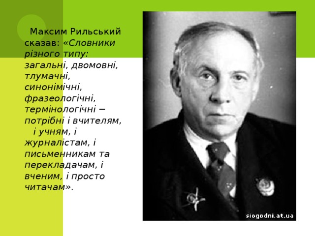  Максим Рильський сказав: «Словники різного типу: загальні, двомовні, тлумачні, синонімічні, фразеологічні, термінологічні − потрібні і вчителям, і учням, і журналістам, і письменникам та перекладачам, і вченим, і просто читачам» . 