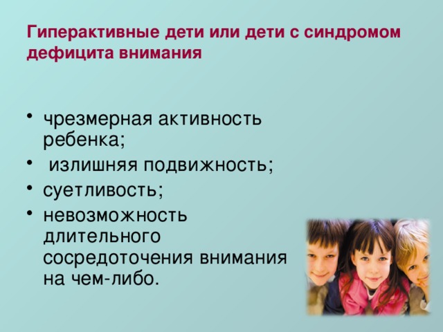 Гиперактивные дети или дети с синдромом дефицита внимания чрезмерная активность ребенка;  излишняя подвижность; суетливость; невозможность длительного сосредоточения внимания на чем-либо. 