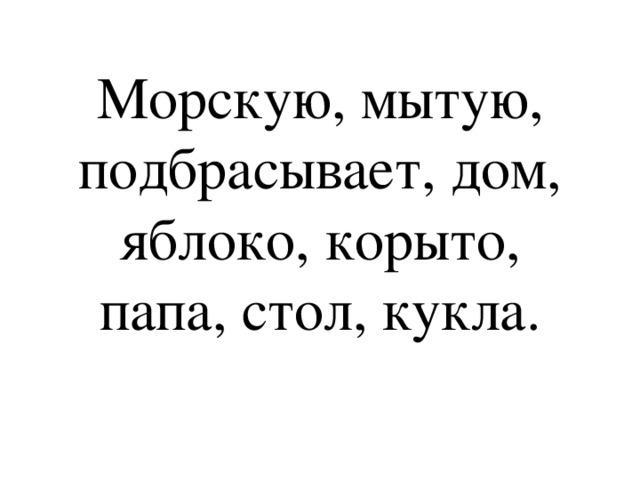 Морскую, мытую, подбрасывает, дом, яблоко, корыто, папа, стол, кукла. 