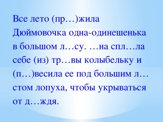 Все лето (пр…)жила Дюймовочка одна-одинешенька в большом л…су. …на спл…ла себе (из) тр…вы колыбельку и (п…)весила ее под большим л…стом лопуха, чтобы укрываться от д…ждя. 