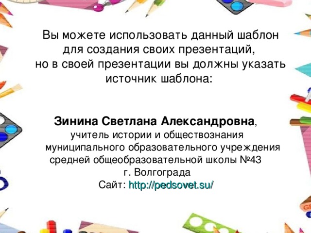 Вы можете использовать данный шаблон для создания своих презентаций,  но в своей презентации вы должны указать источник шаблона: Зинина Светлана Александровна , учитель истории и обществознания муниципального образовательного учреждения средней общеобразовательной школы №43 г. Волгограда Сайт: http://pedsovet.su/