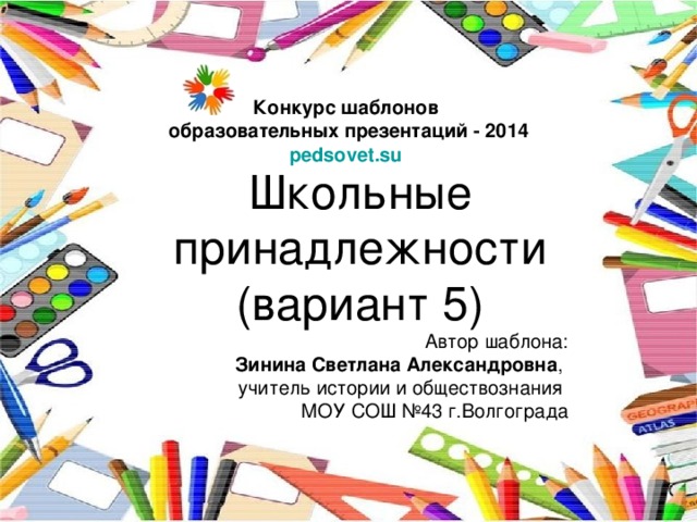 Конкурс шаблонов образовательных презентаций - 2014  pedsovet.su     Школьные принадлежности  (вариант 5) Автор шаблона:  Зинина Светлана Александровна ,  учитель истории и обществознания  МОУ СОШ №43 г.Волгограда