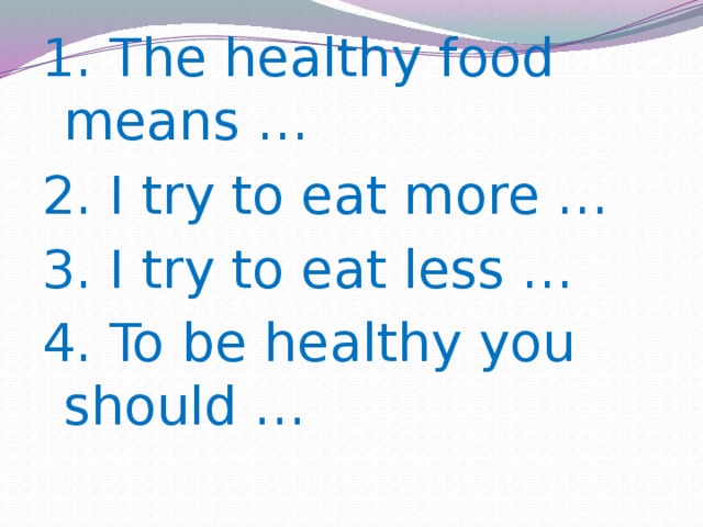 1. The healthy food means … 2. I try to eat more … 3. I try to eat less … 4. To be healthy you should … 