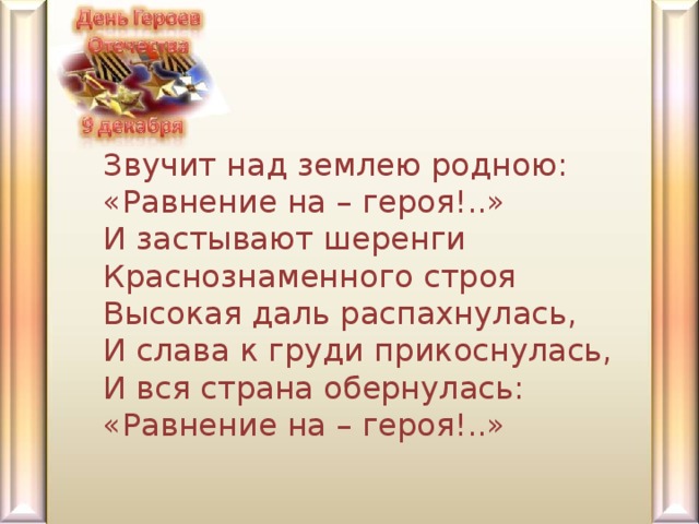 Звучит над землею родною:  «Равнение на – героя!..»  И застывают шеренги   Краснознаменного строя  Высокая даль распахнулась,  И слава к груди прикоснулась,  И вся страна обернулась:  «Равнение на – героя!..» 