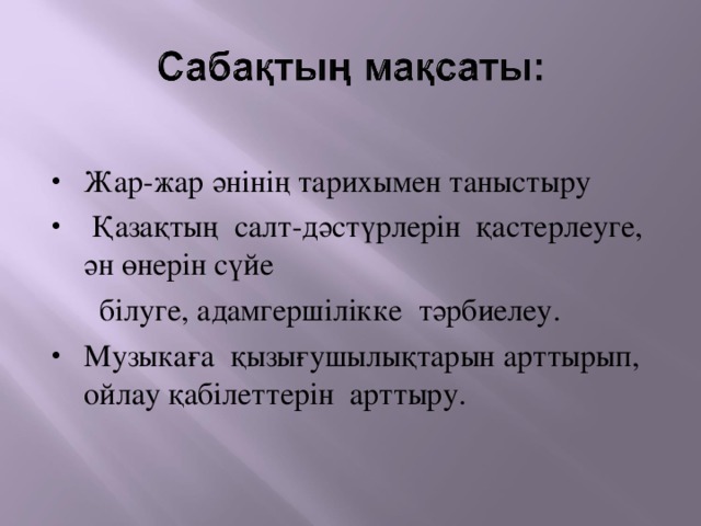 Жар-жар әнінің тарихымен таныстыру  Қазақтың салт-дәстүрлерін қастерлеуге, ән өнерін сүйе  білуге, адамгершілікке тәрбиелеу. Музыкаға қызығушылықтарын арттырып, ойлау қабілеттерін арттыру. 