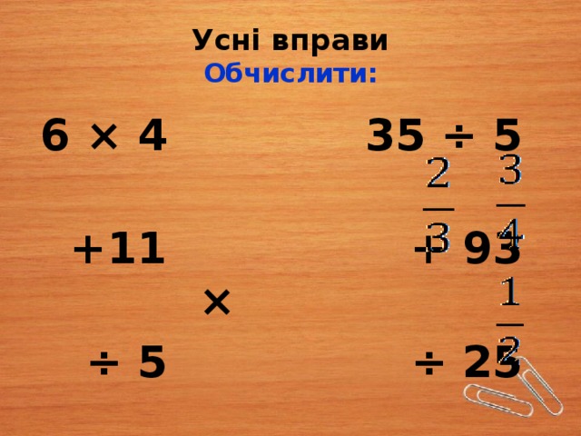 Усні вправи  Обчислити: 6 × 4 35 ÷ 5  +11 + 93 ×  ÷ 5 ÷ 25  × 12 × 0,3 +   + 6 - 0,2 × 7 