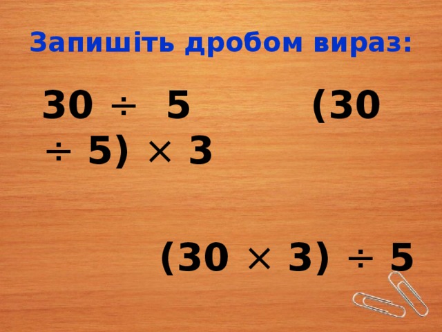 Запишіть дробом вираз:  30 ÷ 5 (30 ÷ 5) × 3   (30 × 3) ÷ 5 