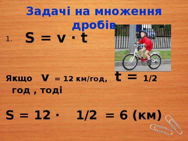 Задачі на множення дробів S = v · t  1.   Якщо v   = 12 км/год,  t = 1/2  год , тоді S = 12 ·  1/2  = 6 (км) 