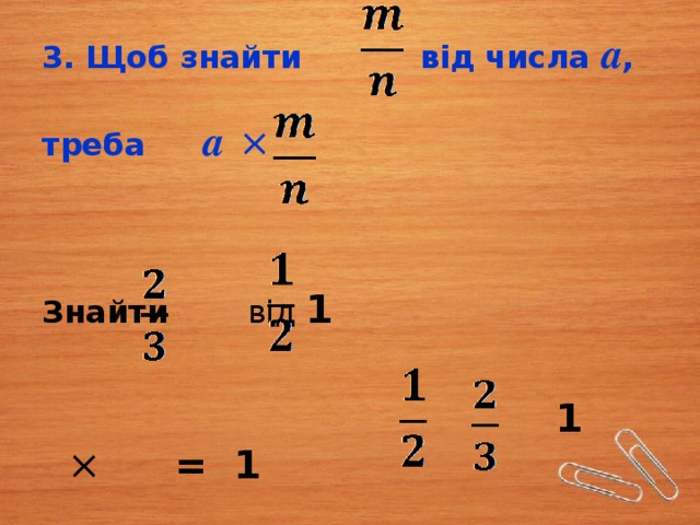 3. Щоб знайти від числа а ,   треба  а  ×    Знайти від 1   1 × = 1 
