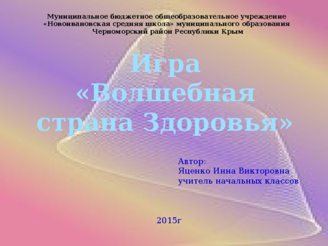 Муниципальное бюджетное общеобразовательное учреждение «Новоивановская средняя школа» муниципального образования Черноморский район Республики Крым Игра «Волшебная страна Здоровья» Автор: Яценко Инна Викторовна учитель начальных классов 2015г 