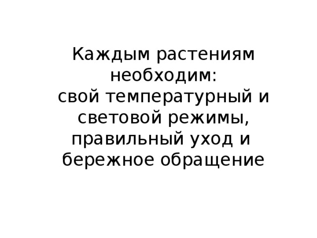 Каждым растениям необходим:  свой температурный и световой режимы, правильный уход и  бережное обращение 