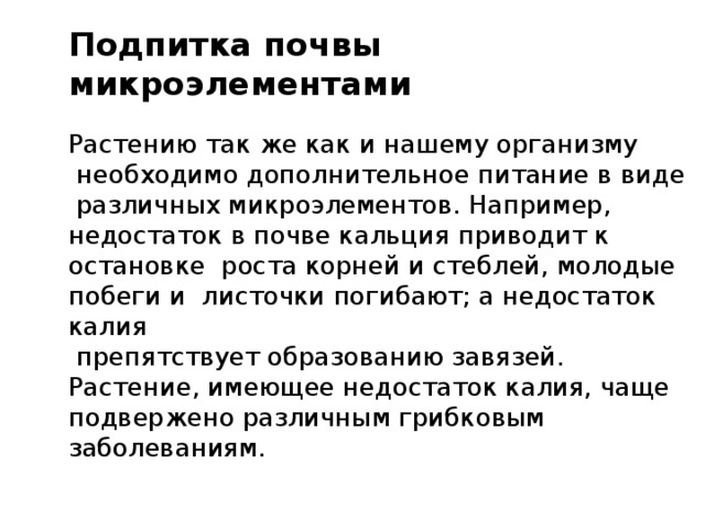 Подпитка почвы микроэлементами Растению так же как и нашему организму  необходимо дополнительное питание в виде  различных микроэлементов. Например, недостаток в почве кальция приводит к остановке роста корней и стеблей, молодые побеги и листочки погибают; а недостаток калия  препятствует образованию завязей. Растение, имеющее недостаток калия, чаще подвержено различным грибковым заболеваниям. 