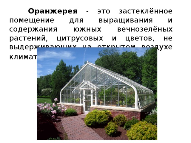  Оранжерея - это застеклённое помещение для выращивания и содержания южных вечнозелёных растений, цитрусовых и цветов, не выдерживающих на открытом воздухе климата данной местности .  