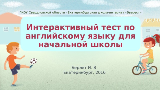 ГКОУ Свердловской области «Екатеринбургская школа-интернат «Эверест» Интерактивный тест по английскому языку для начальной школы Берлет И. В. Екатеринбург, 2016 