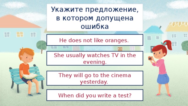 Укажите предложение, в котором допущена ошибка He does not like oranges. She usually watches TV in the evening. They will go to the cinema yesterday. When did you write a test? 