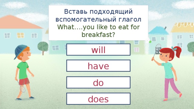 Вставь подходящий вспомогательный глагол  What….you like to eat for breakfast? will have do does 