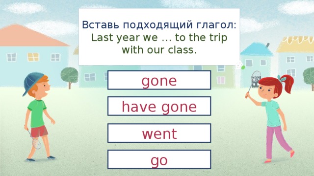 Вставь подходящий глагол:  Last year we … to the trip with our class. gone have gone went go 