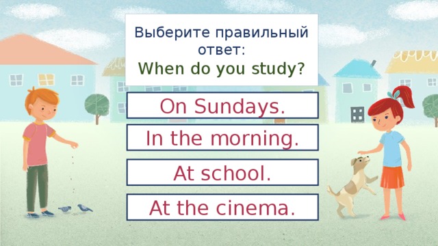 Выберите правильный ответ:  When do you study? On Sundays. In the morning. At school. At the cinema. 