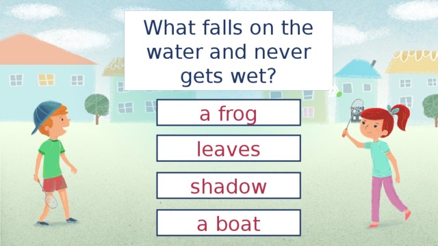 What falls on the water and never gets wet? a frog leaves shadow a boat 