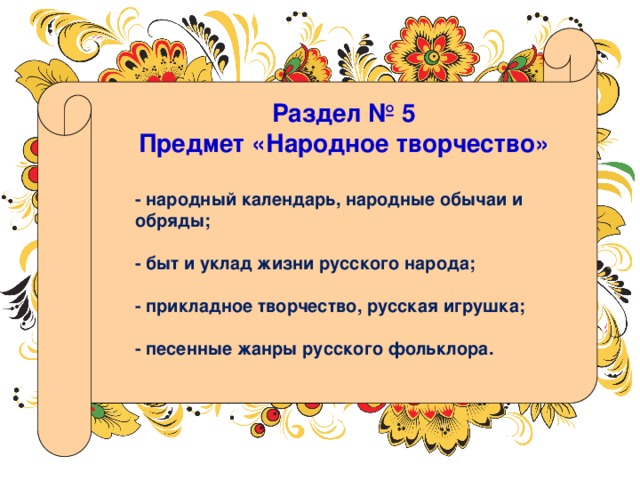 Раздел № 5 Предмет «Народное творчество» - народный календарь, народные обычаи и обряды;  - быт и уклад жизни русского народа;  - прикладное творчество, русская игрушка;  - песенные жанры русского фольклора. 