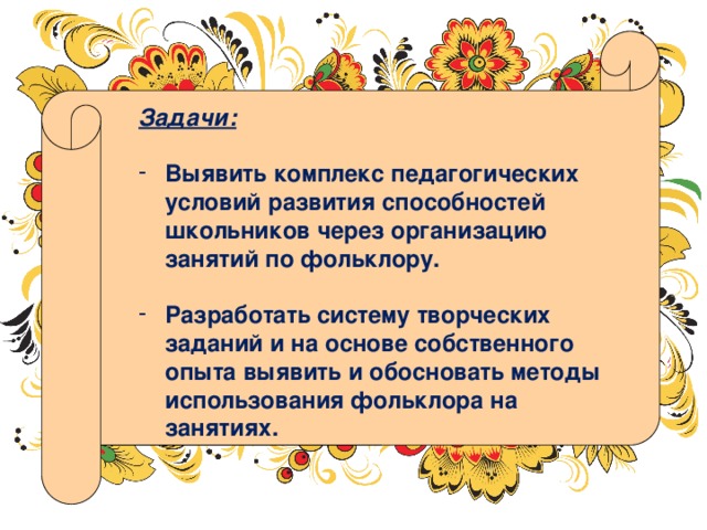 Задачи:  Выявить комплекс педагогических условий развития способностей школьников через организацию занятий по фольклору.  Разработать систему творческих заданий и на основе собственного опыта выявить и обосновать методы использования фольклора на занятиях. 