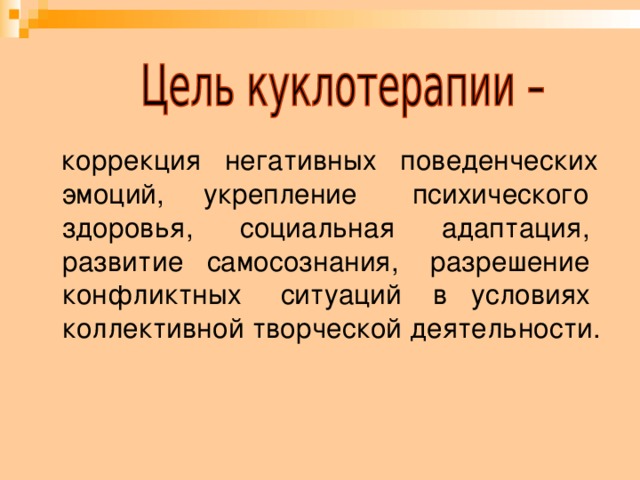  коррекция негативных поведенческих эмоций, укрепление психического здоровья, социальная адаптация, развитие самосознания, разрешение конфликтных ситуаций в условиях коллективной творческой деятельности. 