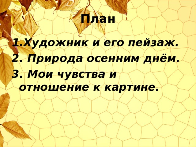 План 1.Художник и его пейзаж. 2. Природа осенним днём. 3. Мои чувства и отношение к картине.