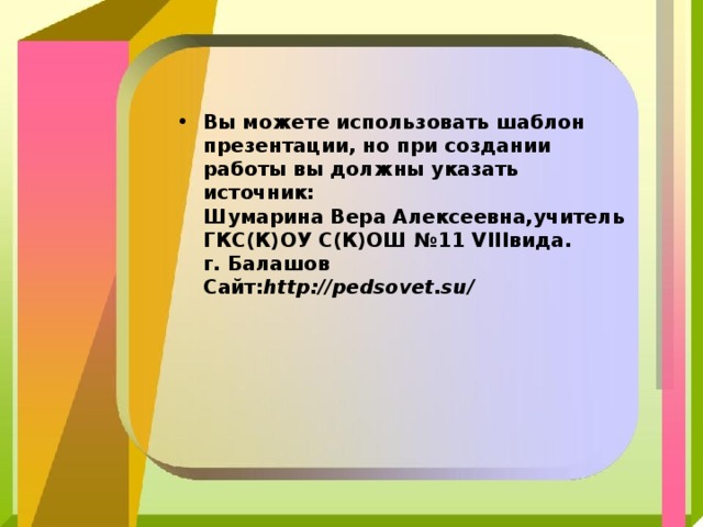 Вы можете использовать шаблон презентации, но при создании работы вы должны указать источник:  Шумарина Вера Алексеевна,учитель ГКС(К)ОУ С(К)ОШ №11 VIII вида.  г. Балашов  Сайт: http :// pedsovet.su /  