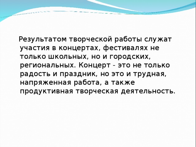  Результатом творческой работы служат участия в концертах, фестивалях не только школьных, но и городских, региональных. Концерт - это не только радость и праздник, но это и трудная, напряженная работа, а также продуктивная творческая деятельность. 