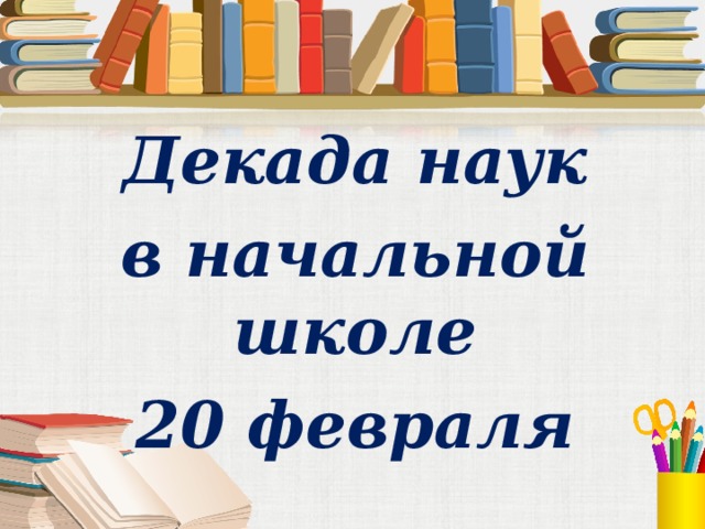 Декада наук в начальной школе 20 февраля 