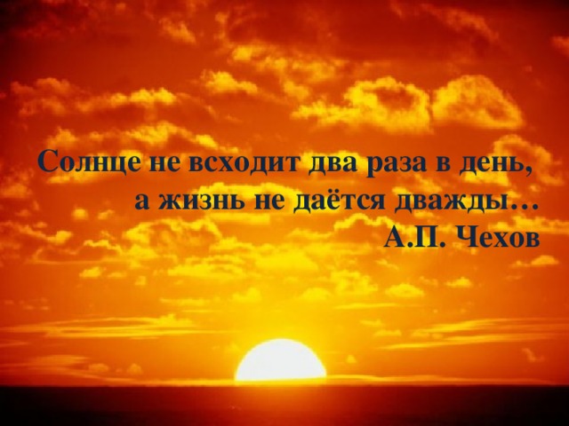 Солнце не всходит два раза в день, а жизнь не даётся дважды… А.П. Чехов 