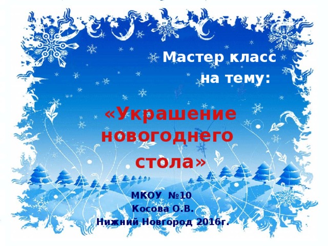 Мастер класс  на тему:  «Украшение новогоднего стола» МКОУ №10 Косова О.В. Нижний Новгород 2016г. 
