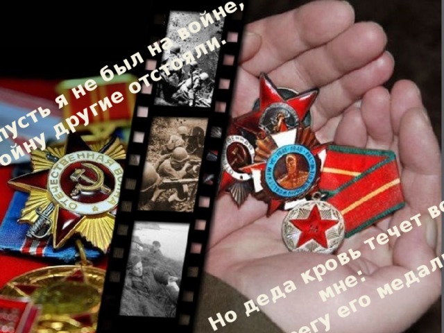 Но деда кровь течет во мне: Я берегу его медали! И пусть я не был на войне,  Войну другие отстояли. 